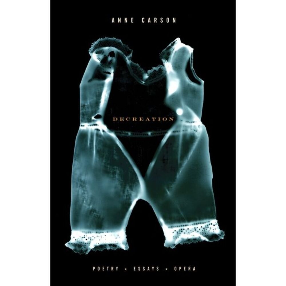 Decreation: Poetry, Essays, Opera -- Anne Carson